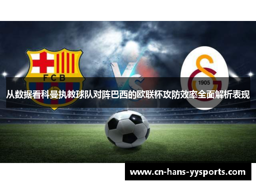 从数据看科曼执教球队对阵巴西的欧联杯攻防效率全面解析表现