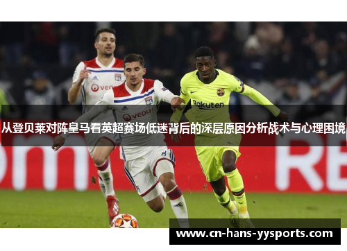 从登贝莱对阵皇马看英超赛场低迷背后的深层原因分析战术与心理困境