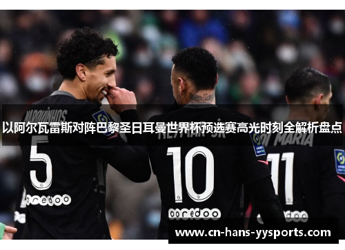 以阿尔瓦雷斯对阵巴黎圣日耳曼世界杯预选赛高光时刻全解析盘点