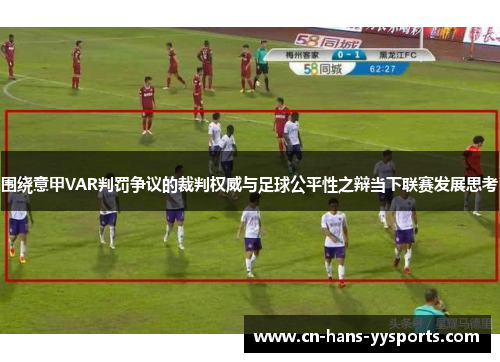 围绕意甲VAR判罚争议的裁判权威与足球公平性之辩当下联赛发展思考