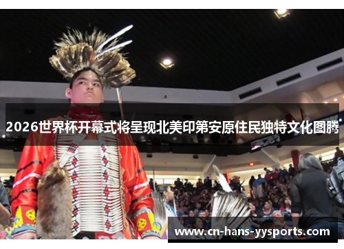 2026世界杯开幕式将呈现北美印第安原住民独特文化图腾