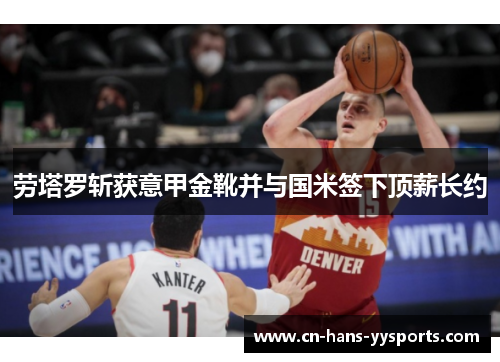 劳塔罗斩获意甲金靴并与国米签下顶薪长约