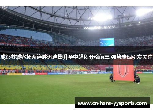 成都蓉城客场两连胜迅速攀升至中超积分榜前三 强势表现引发关注