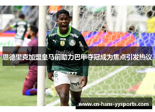 恩德里克加盟皇马前助力巴甲夺冠成为焦点引发热议 恩德里克加盟皇马前助力巴甲夺冠成为焦点引发热议