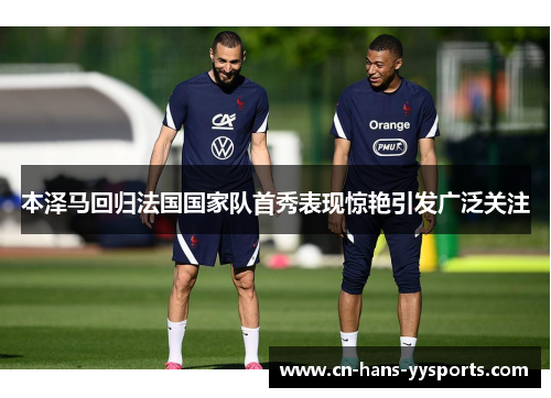 本泽马回归法国国家队首秀表现惊艳引发广泛关注 本泽马回归法国国家队首秀表现惊艳引发广泛关注