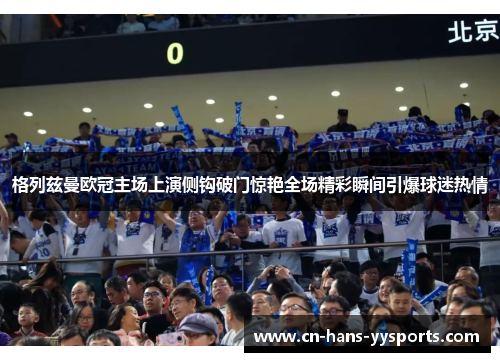 格列兹曼欧冠主场上演侧钩破门惊艳全场精彩瞬间引爆球迷热情