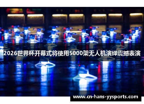 2026世界杯开幕式将使用5000架无人机演绎震撼表演