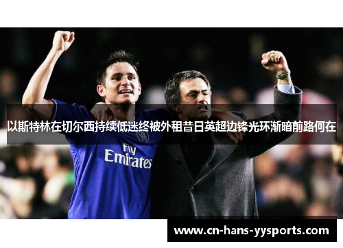 以斯特林在切尔西持续低迷终被外租昔日英超边锋光环渐暗前路何在