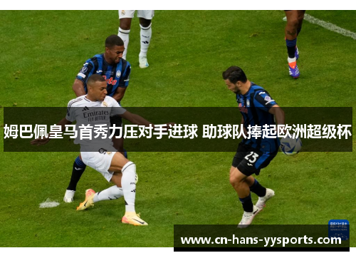 姆巴佩皇马首秀力压对手进球 助球队捧起欧洲超级杯 姆巴佩皇马首秀力压对手进球 助球队捧起欧洲超级杯