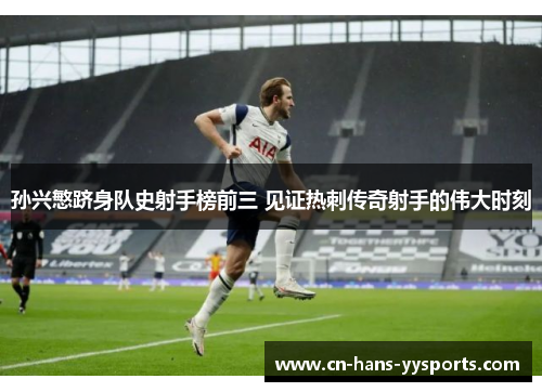 孙兴慜跻身队史射手榜前三 见证热刺传奇射手的伟大时刻 孙兴慜跻身队史射手榜前三 见证热刺传奇射手的伟大时刻