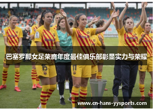 巴塞罗那女足荣膺年度最佳俱乐部彰显实力与荣耀