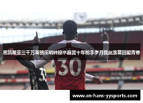 恩凯蒂亚三千万英镑压哨转投水晶宫十年枪手岁月就此落幕回望青春