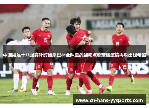 中国男足十八强赛补时绝杀巴林全队血战到底点燃球迷激情再燃出线希望 中国男足十八强赛补时绝杀巴林全队血战到底点燃球迷激情再燃出线希望