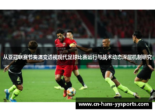 从亚冠联赛节奏演变透视现代足球比赛运行与战术动态深层机制研究