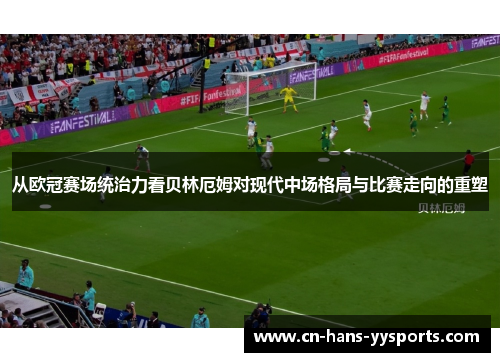 从欧冠赛场统治力看贝林厄姆对现代中场格局与比赛走向的重塑
