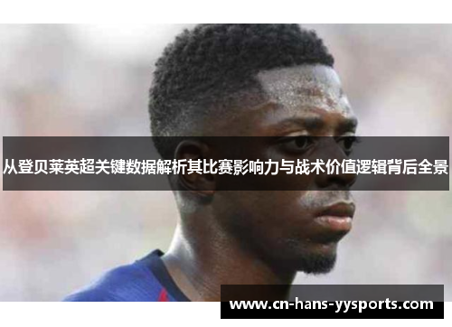 从登贝莱英超关键数据解析其比赛影响力与战术价值逻辑背后全景