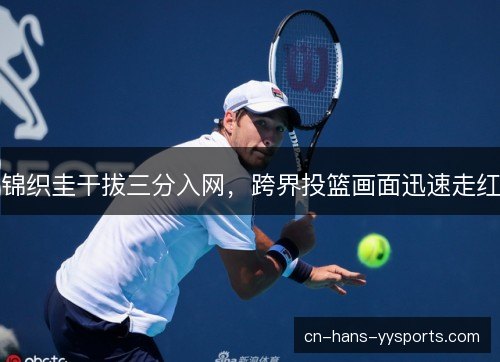 锦织圭干拔三分入网，跨界投篮画面迅速走红