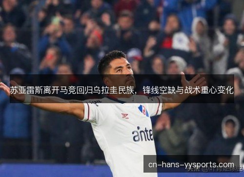 苏亚雷斯离开马竞回归乌拉圭民族,锋线空缺与战术重心变化 苏亚雷斯离开马竞回归乌拉圭民族,锋线空缺与战术重心变化